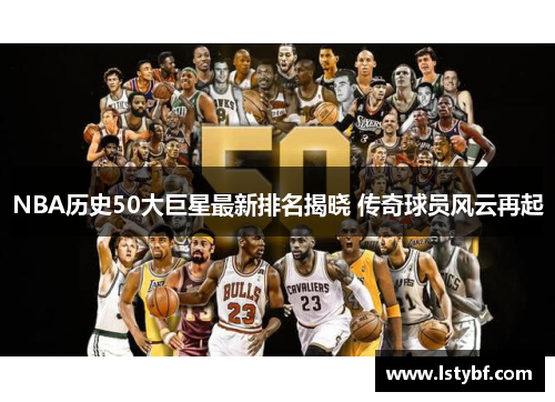 NBA历史50大巨星最新排名揭晓 传奇球员风云再起