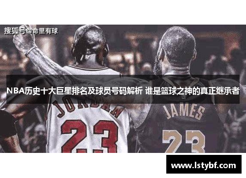 NBA历史十大巨星排名及球员号码解析 谁是篮球之神的真正继承者