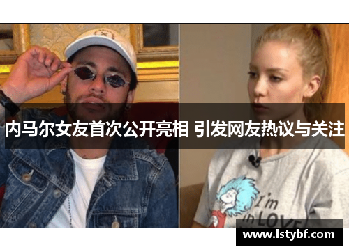 内马尔女友首次公开亮相 引发网友热议与关注