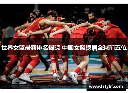 世界女篮最新排名揭晓 中国女篮稳居全球前五位