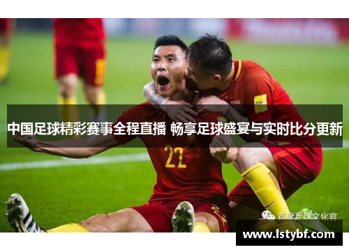 中国足球精彩赛事全程直播 畅享足球盛宴与实时比分更新