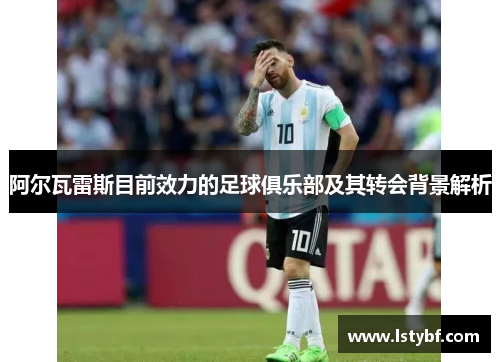 阿尔瓦雷斯目前效力的足球俱乐部及其转会背景解析