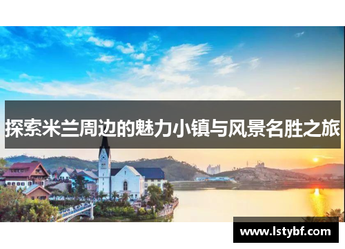 探索米兰周边的魅力小镇与风景名胜之旅