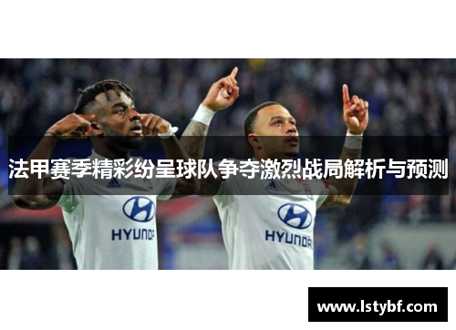 法甲赛季精彩纷呈球队争夺激烈战局解析与预测