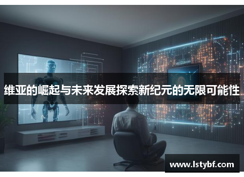维亚的崛起与未来发展探索新纪元的无限可能性