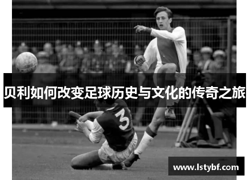 贝利如何改变足球历史与文化的传奇之旅
