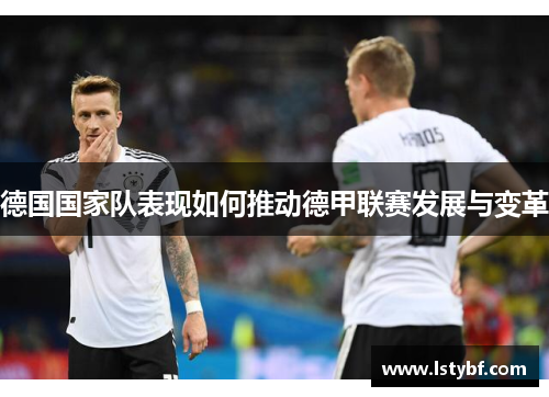 德国国家队表现如何推动德甲联赛发展与变革