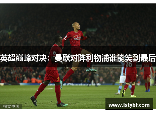 英超巅峰对决：曼联对阵利物浦谁能笑到最后