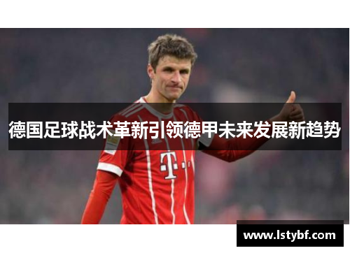 德国足球战术革新引领德甲未来发展新趋势