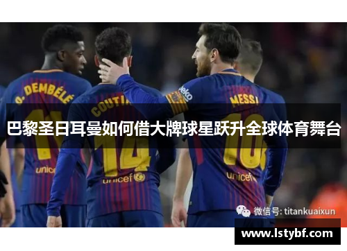 巴黎圣日耳曼如何借大牌球星跃升全球体育舞台