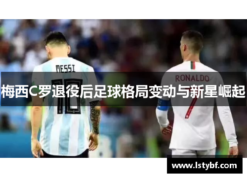 梅西C罗退役后足球格局变动与新星崛起