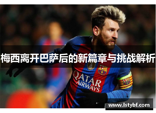 梅西离开巴萨后的新篇章与挑战解析