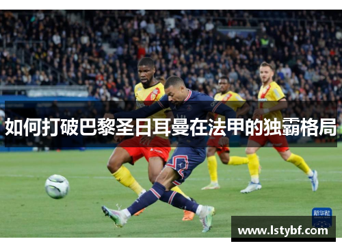 如何打破巴黎圣日耳曼在法甲的独霸格局