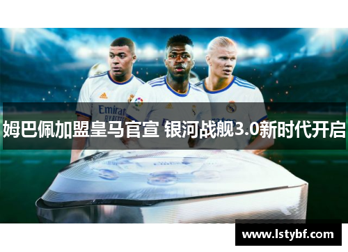 姆巴佩加盟皇马官宣 银河战舰3.0新时代开启