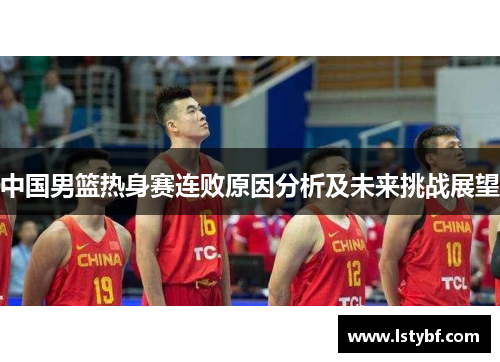 中国男篮热身赛连败原因分析及未来挑战展望