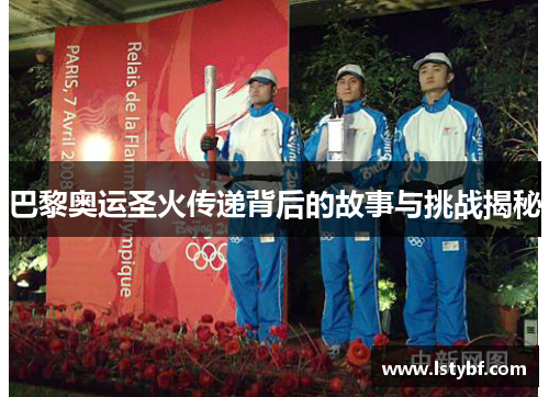巴黎奥运圣火传递背后的故事与挑战揭秘
