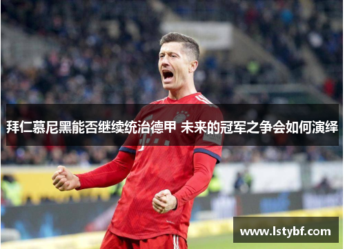 拜仁慕尼黑能否继续统治德甲 未来的冠军之争会如何演绎