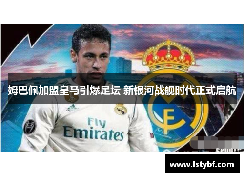 姆巴佩加盟皇马引爆足坛 新银河战舰时代正式启航