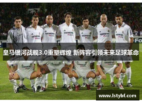 皇马银河战舰3.0重塑辉煌 新阵容引领未来足球革命