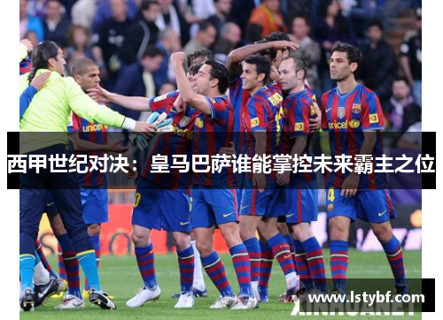 西甲世纪对决：皇马巴萨谁能掌控未来霸主之位