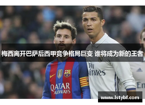梅西离开巴萨后西甲竞争格局巨变 谁将成为新的王者