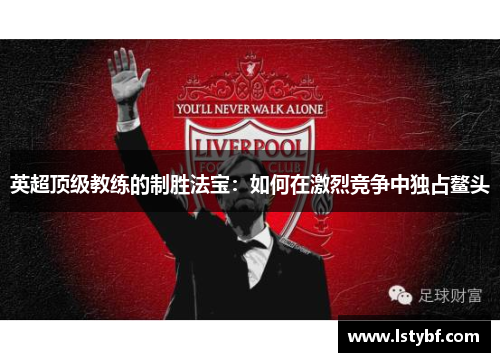英超顶级教练的制胜法宝：如何在激烈竞争中独占鳌头