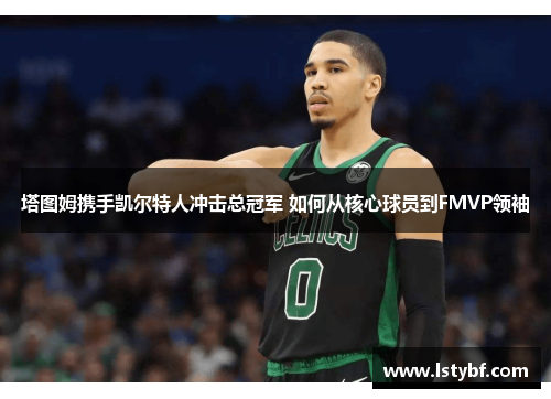 塔图姆携手凯尔特人冲击总冠军 如何从核心球员到FMVP领袖