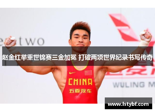 赵金红举重世锦赛三金加冕 打破两项世界纪录书写传奇
