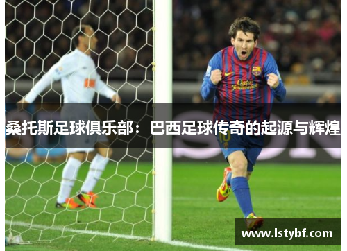 桑托斯足球俱乐部：巴西足球传奇的起源与辉煌