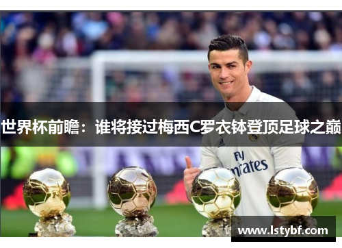 世界杯前瞻：谁将接过梅西C罗衣钵登顶足球之巅