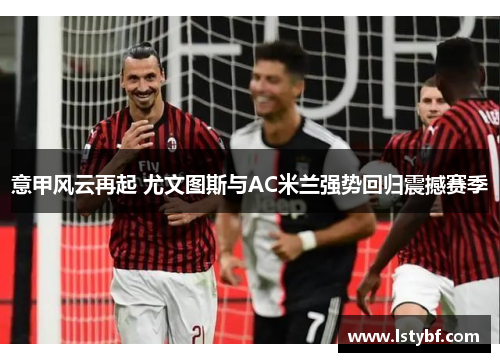 意甲风云再起 尤文图斯与AC米兰强势回归震撼赛季