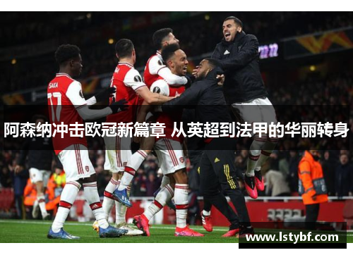 阿森纳冲击欧冠新篇章 从英超到法甲的华丽转身
