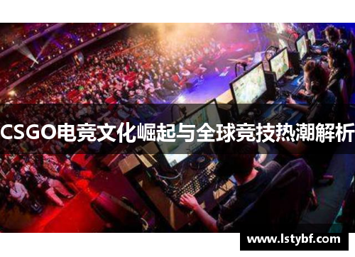 CSGO电竞文化崛起与全球竞技热潮解析