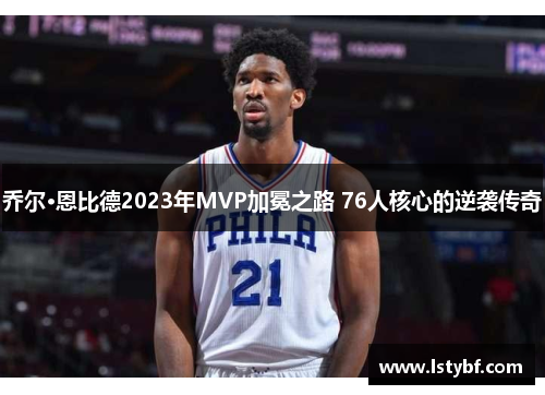 乔尔·恩比德2023年MVP加冕之路 76人核心的逆袭传奇