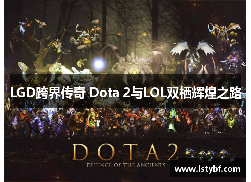 LGD跨界传奇 Dota 2与LOL双栖辉煌之路