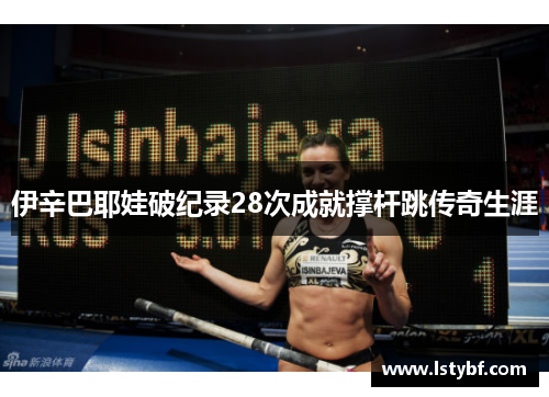伊辛巴耶娃破纪录28次成就撑杆跳传奇生涯