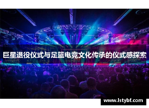 巨星退役仪式与足篮电竞文化传承的仪式感探索