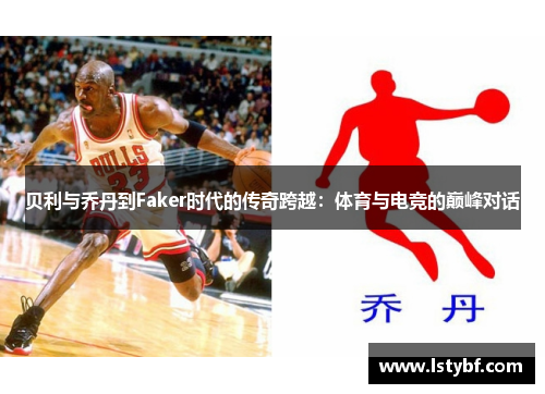 贝利与乔丹到Faker时代的传奇跨越：体育与电竞的巅峰对话