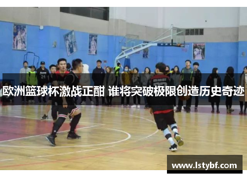 欧洲篮球杯激战正酣 谁将突破极限创造历史奇迹