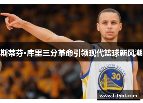 斯蒂芬·库里三分革命引领现代篮球新风潮