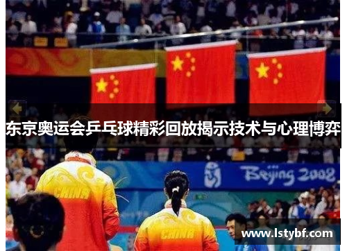 东京奥运会乒乓球精彩回放揭示技术与心理博弈
